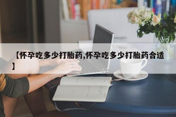 推荐个卖打胎药的微信【怀孕吃多少打胎药,怀孕吃多少打胎药合适】