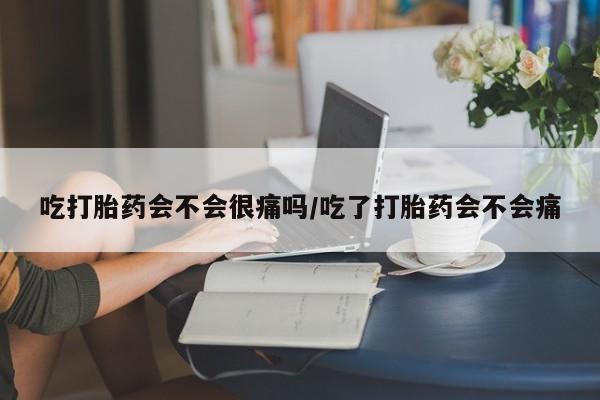 推荐个卖打胎药的微信吃打胎药会不会很痛吗/吃了打胎药会不会痛