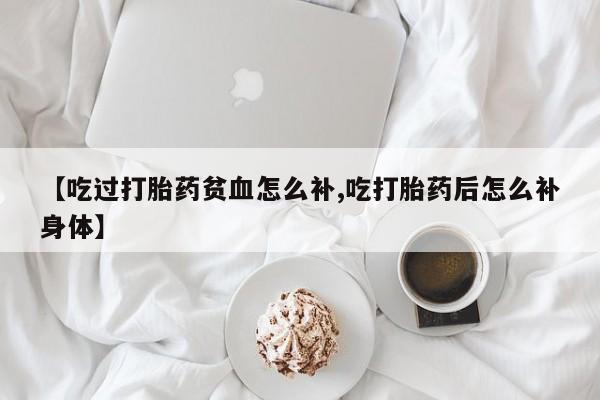 推荐个卖打胎药的微信【吃过打胎药贫血怎么补,吃打胎药后怎么补身体】