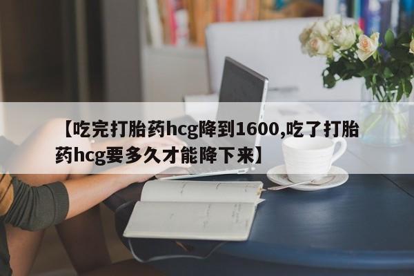 推荐个卖打胎药的微信【吃完打胎药hcg降到1600,吃了打胎药hcg要多久才能降下来】