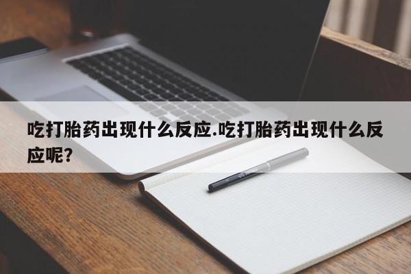 推荐个卖打胎药的微信吃打胎药出现什么反应.吃打胎药出现什么反应呢？