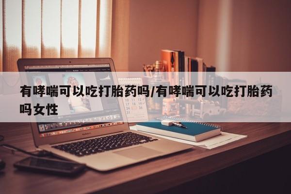 推荐个卖打胎药的微信有哮喘可以吃打胎药吗/有哮喘可以吃打胎药吗女性