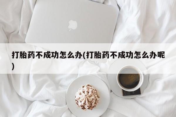 推荐个卖打胎药的微信打胎药不成功怎么办(打胎药不成功怎么办呢)