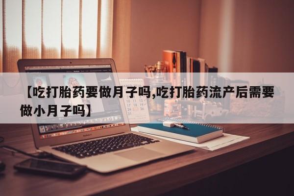 推荐个卖打胎药的微信【吃打胎药要做月子吗,吃打胎药流产后需要做小月子吗】