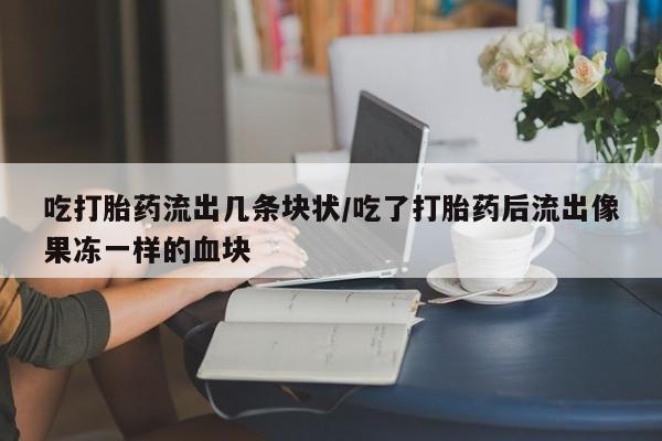 推荐个卖打胎药的微信吃打胎药流出几条块状/吃了打胎药后流出像果冻一样的血块