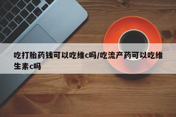 推荐个卖打胎药的微信吃打胎药钱可以吃维c吗/吃流产药可以吃维生素c吗