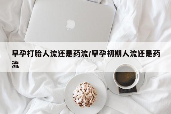 推荐个卖打胎药的微信早孕打胎人流还是药流/早孕初期人流还是药流