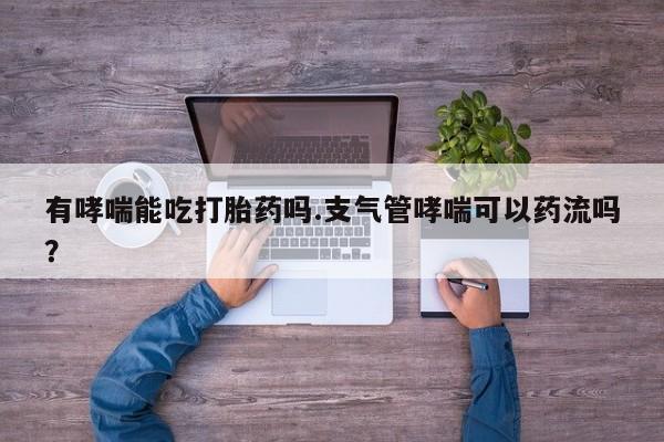 推荐个卖打胎药的微信有哮喘能吃打胎药吗.支气管哮喘可以药流吗？