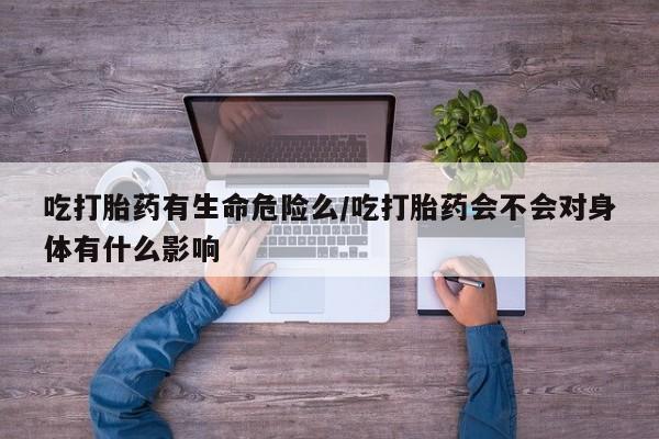 推荐个卖打胎药的微信吃打胎药有生命危险么/吃打胎药会不会对身体有什么影响