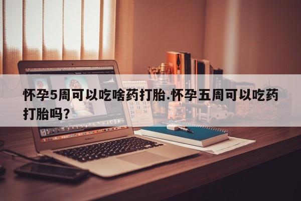 推荐个卖打胎药的微信怀孕5周可以吃啥药打胎.怀孕五周可以吃药打胎吗？