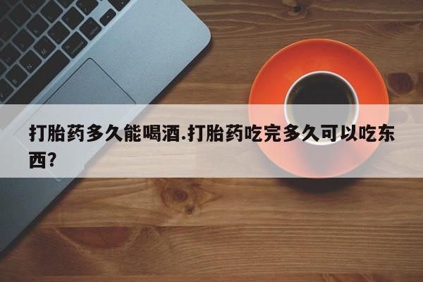 推荐个卖打胎药的微信打胎药多久能喝酒.打胎药吃完多久可以吃东西？