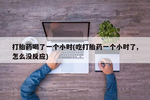 推荐个卖打胎药的微信打胎药喝了一个小时(吃打胎药一个小时了,怎么没反应)