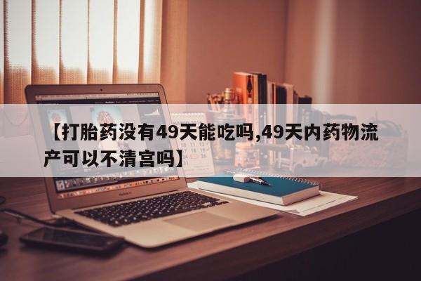 推荐个卖打胎药的微信【打胎药没有49天能吃吗,49天内药物流产可以不清宫吗】